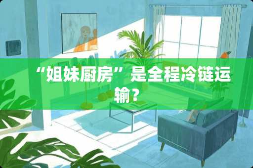 “姐妹厨房”是全程冷链运输？