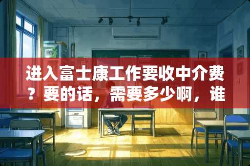 进入富士康工作要收中介费？要的话，需要多少啊，谁知道。