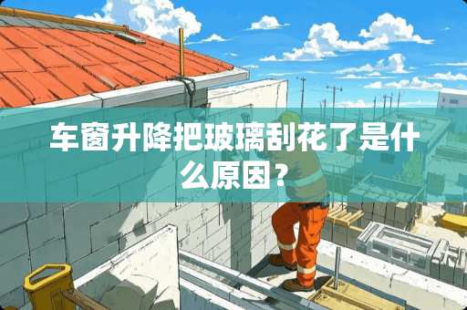 车窗升降把玻璃刮花了是什么原因？