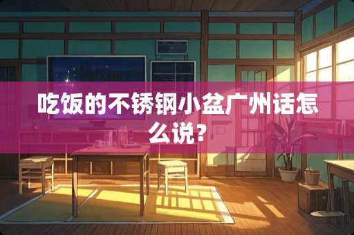 吃饭的不锈钢小盆广州话怎么说？