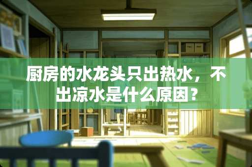 厨房的水龙头只出热水，不出凉水是什么原因？