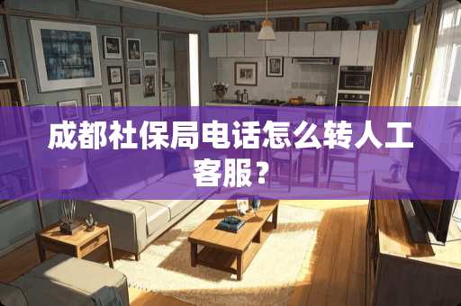 成都社保局电话怎么转人工客服？