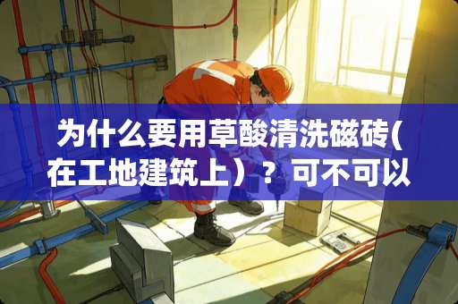 为什么要用草酸清洗磁砖(在工地建筑上）？可不可以用盐酸？