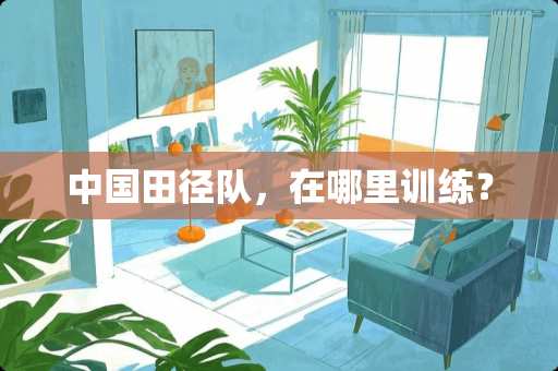 中国田径队，在哪里训练？