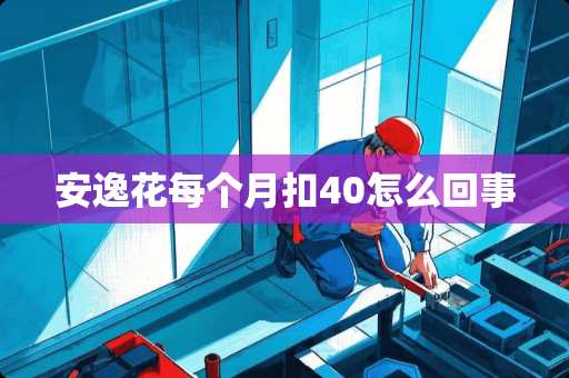 安逸花每个月扣40怎么回事