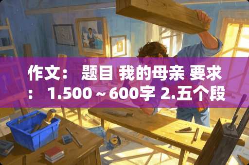 作文： 题目 我的母亲 要求： 1.500～600字 2.五个段落