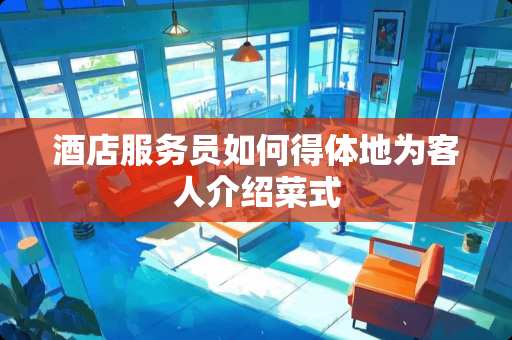 酒店服务员如何得体地为客人介绍菜式 酒店服务员如何得体地为客人介绍菜式