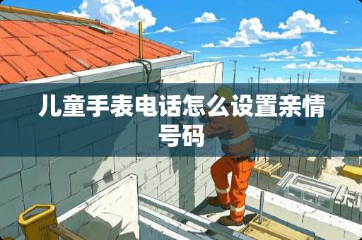 儿童手表电话怎么设置亲情号码