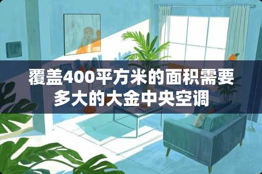 覆盖400平方米的面积需要多大的大金中央空调