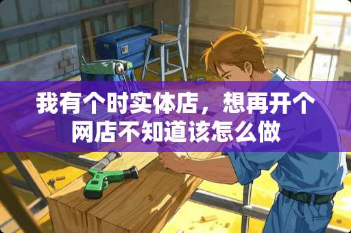 我有个时实体店，想再开个网店不知道该怎么做