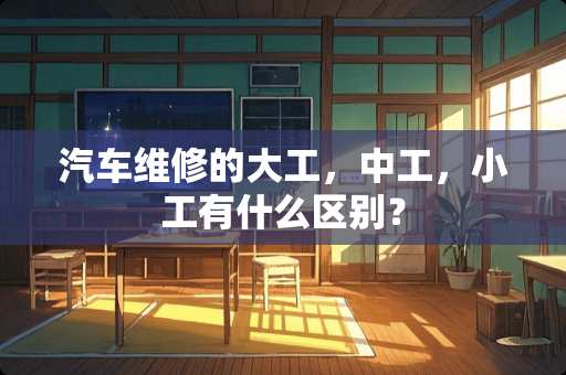 汽车维修的大工，中工，小工有什么区别？