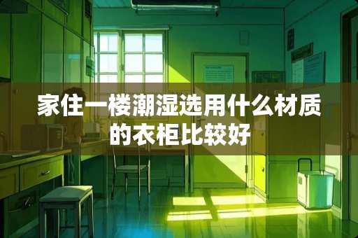 家住一楼潮湿选用什么材质的衣柜比较好