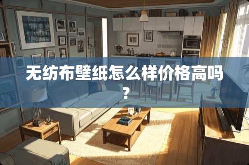 无纺布壁纸怎么样价格高吗？