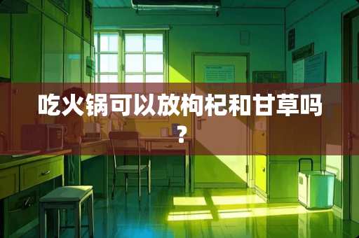 吃火锅可以放枸杞和甘草吗？