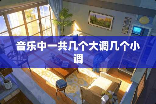 音乐中一共几个大调几个小调