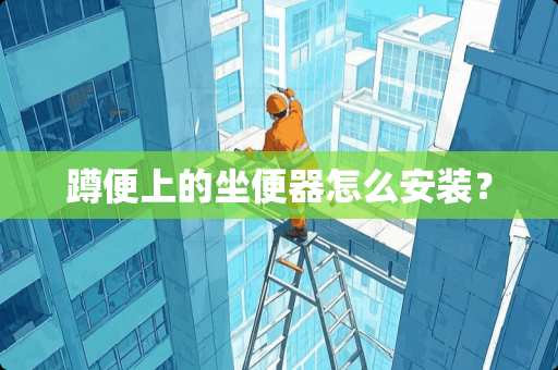 蹲便上的坐便器怎么安装? 蹲便上的坐便器怎么安装?