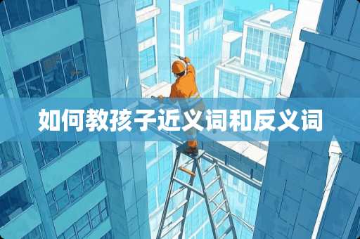 如何教孩子近义词和反义词