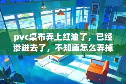 pvc桌布弄上红油了，已经渗进去了，不知道怎么弄掉，有没有擦掉过的求告知