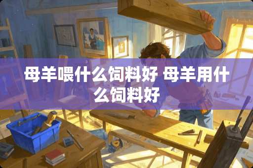 母羊喂什么饲料好 母羊用什么饲料好