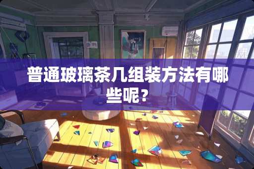 普通玻璃茶几组装方法有哪些呢？