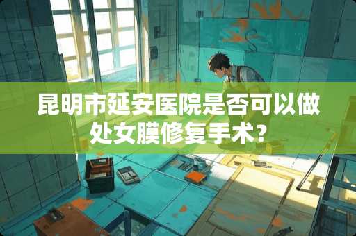 昆明市延安医院是否可以做**膜修复手术？