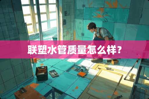 联塑水管质量怎么样？