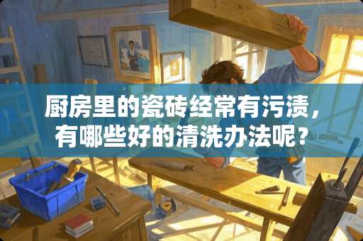 厨房里的瓷砖经常有污渍，有哪些好的清洗办法呢？