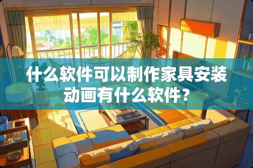 什么软件可以制作家具安装动画有什么软件？
