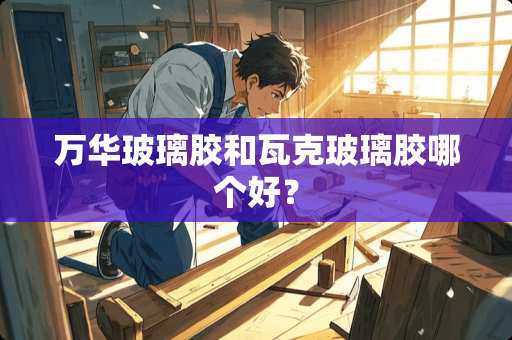 万华玻璃胶和瓦克玻璃胶哪个好？