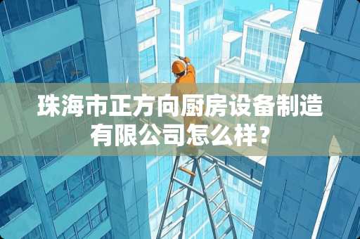 珠海市正方向厨房设备制造有限公司怎么样？