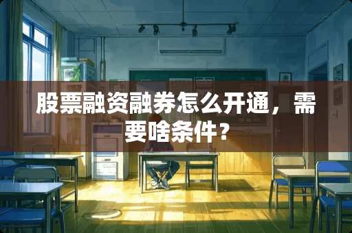 股票融资融券怎么开通，需要啥条件？