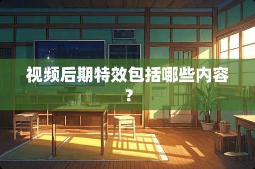 视频后期特效包括哪些内容？