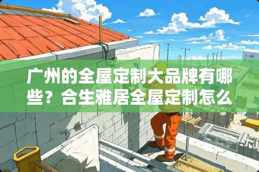 广州的全屋定制大品牌有哪些？合生雅居全屋定制怎么样？