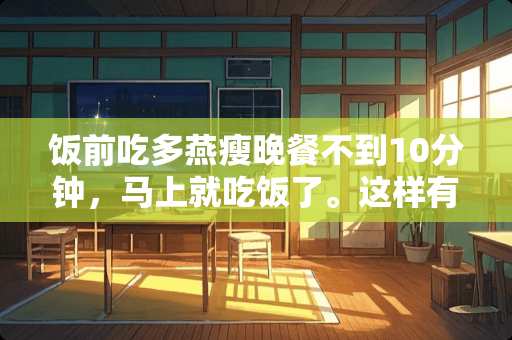 饭前吃多燕瘦晚餐不到10分钟，马上就吃饭了。这样有效果吗