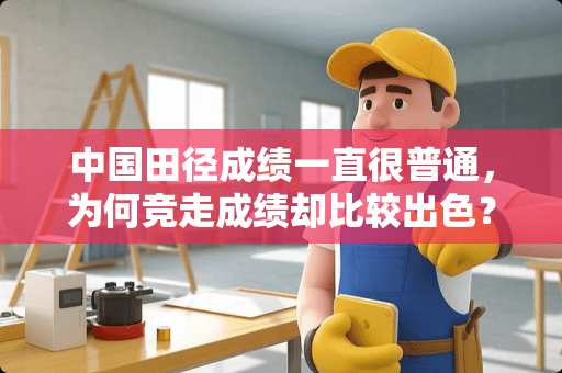 中国田径成绩一直很普通，为何竞走成绩却比较出色？