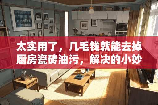 太实用了，几毛钱就能去掉厨房瓷砖油污，解决的小妙招有哪些？