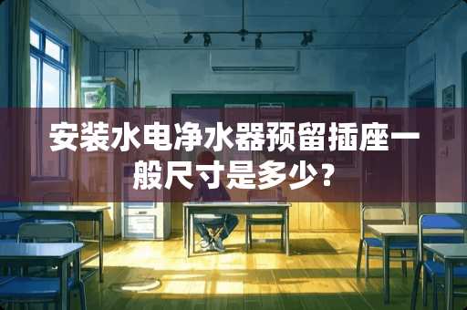 安装水电净水器预留插座一般尺寸是多少？