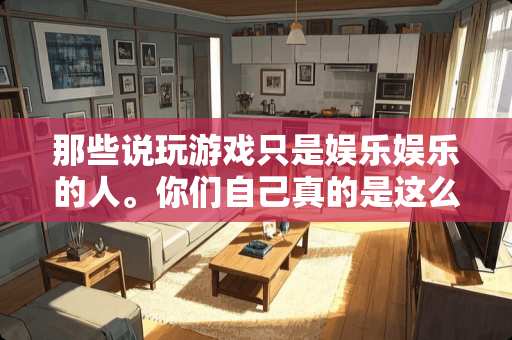 那些说玩游戏只是娱乐娱乐的人。你们自己真的是这么想的吗？求回答！！