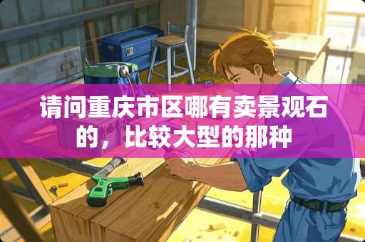 请问重庆市区哪有卖景观石的，比较大型的那种