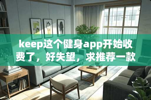 keep这个健身app开始收费了，好失望，求推荐一款免费又好用的健身app？
