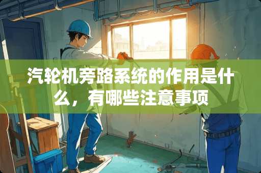 汽轮机旁路系统的作用是什么，有哪些注意事项