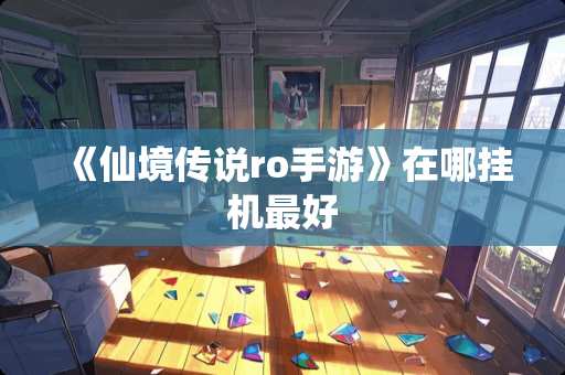 《仙境传说ro手游》在哪挂机最好