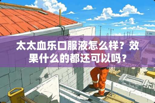 太太血乐口服液怎么样？效果什么的都还可以吗？