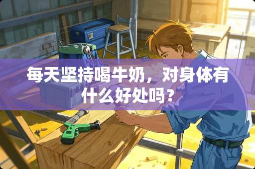 每天坚持喝牛奶，对身体有什么好处吗？