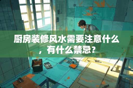 厨房装修风水需要注意什么，有什么禁忌？