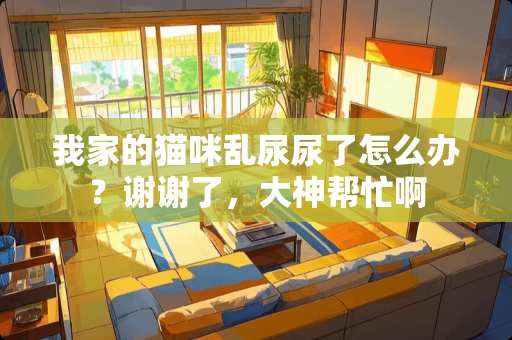 我家的猫咪乱尿尿了怎么办？谢谢了，大神帮忙啊