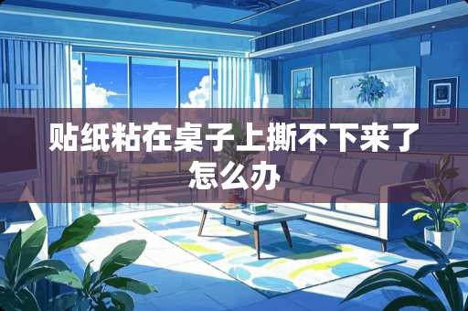 贴纸粘在桌子上撕不下来了怎么办