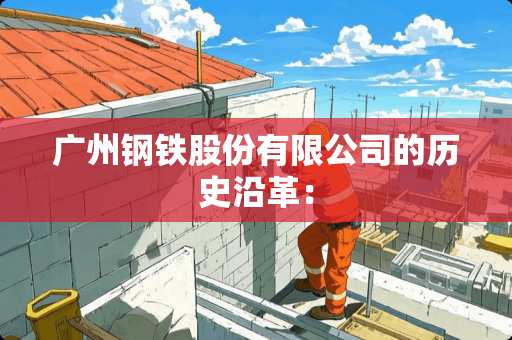 广州钢铁股份有限公司的历史沿革：