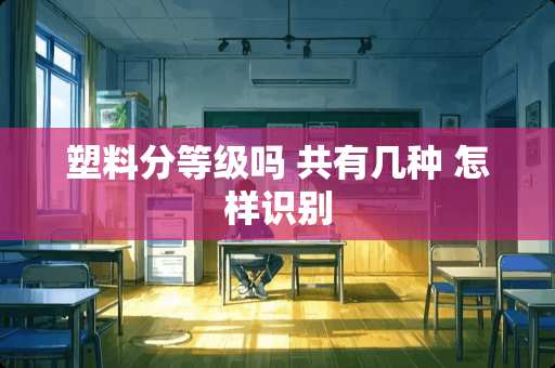塑料分等级吗 共有几种 怎样识别