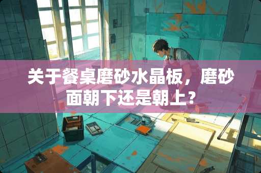 关于餐桌磨砂水晶板，磨砂面朝下还是朝上？